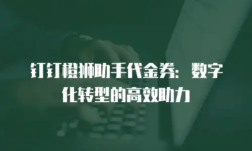 钉钉橙狮助手代金券：数字化转型的高效助力