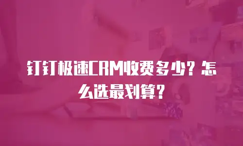 钉钉极速CRM收费多少？怎么选最划算？