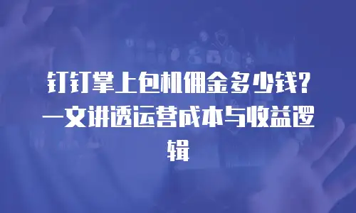 钉钉掌上包机佣金多少钱？一文讲透运营成本与收益逻辑