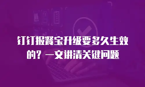 钉钉报餐宝升级要多久生效的？一文讲清关键问题