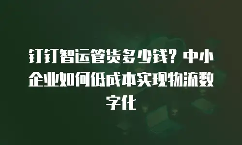 钉钉智运管货多少钱？中小企业如何低成本实现物流数字化