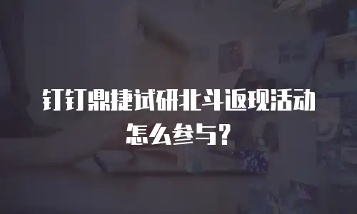 钉钉鼎捷试研北斗返现活动怎么参与？