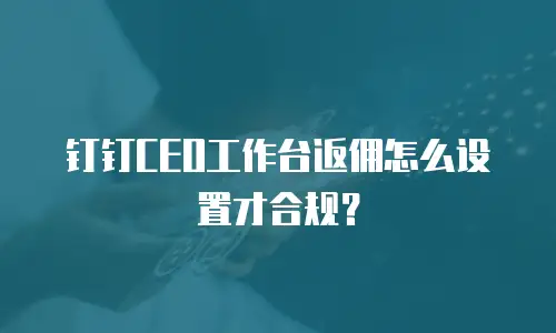 钉钉CEO工作台返佣怎么设置才合规？
