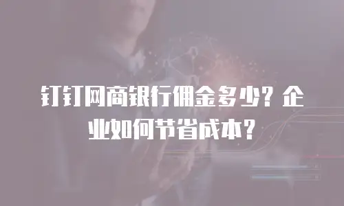 钉钉网商银行佣金多少？企业如何节省成本？