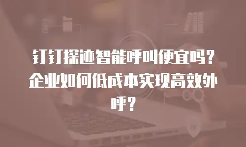 钉钉探迹智能呼叫便宜吗？企业如何低成本实现高效外呼？