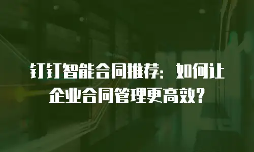 钉钉智能合同推荐：如何让企业合同管理更高效？