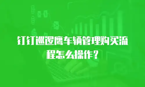 钉钉巡逻鹰车辆管理购买流程怎么操作？