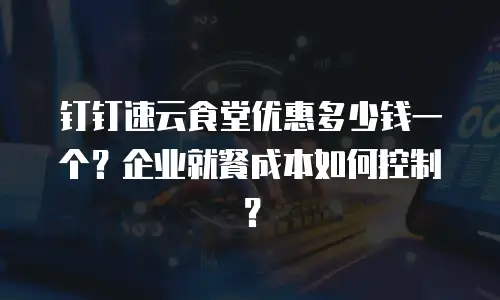 钉钉速云食堂优惠多少钱一个？企业就餐成本如何控制？