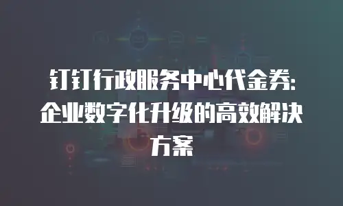 钉钉行政服务中心代金券：企业数字化升级的高效解决方案