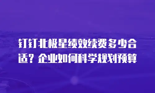 钉钉北极星绩效续费多少合适？企业如何科学规划预算