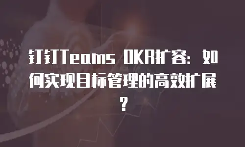 钉钉Teams OKR扩容：如何实现目标管理的高效扩展？