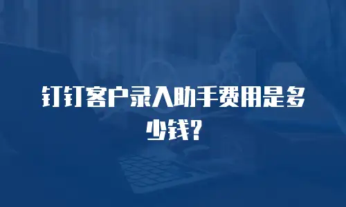 钉钉客户录入助手费用是多少钱？