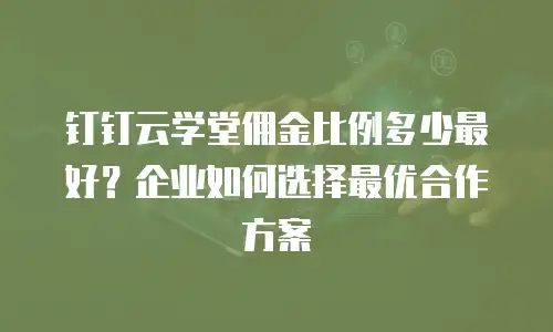 钉钉云学堂佣金比例多少最好？企业如何选择最优合作方案