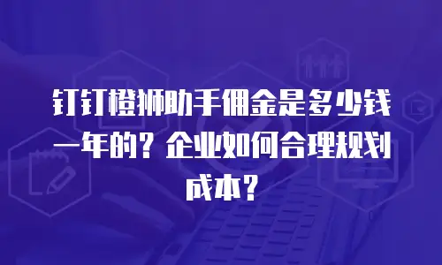 钉钉橙狮助手佣金是多少钱一年的？企业如何合理规划成本？