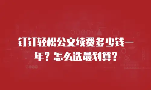 钉钉轻松公文续费多少钱一年？怎么选最划算？