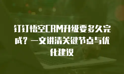 钉钉悟空CRM升级要多久完成？一文讲清关键节点与优化建议