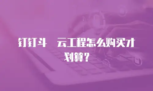 钉钉斗栱云工程怎么购买才划算？