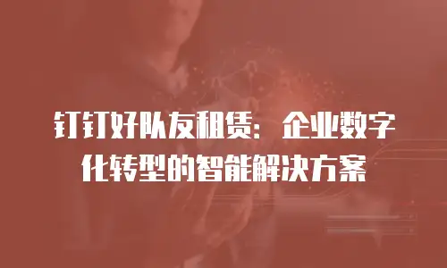 钉钉好队友租赁：企业数字化转型的智能解决方案