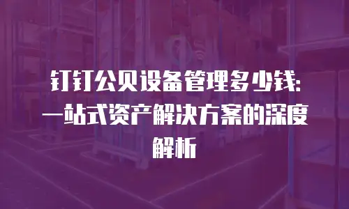钉钉公贝设备管理多少钱：一站式资产解决方案的深度解析