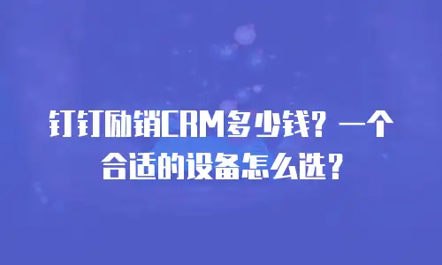 钉钉励销CRM多少钱？一个合适的设备怎么选？