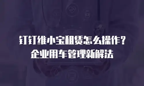钉钉维小宝租赁怎么操作？企业用车管理新解法