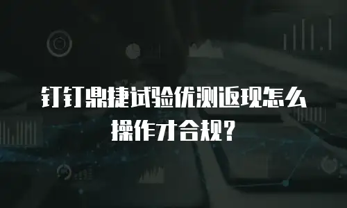 钉钉鼎捷试验优测返现怎么操作才合规？
