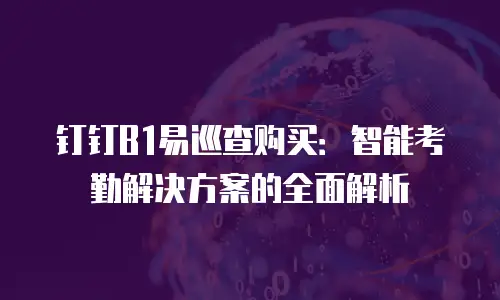 钉钉B1易巡查购买：智能考勤解决方案的全面解析