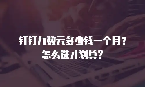 钉钉九数云多少钱一个月？怎么选才划算？