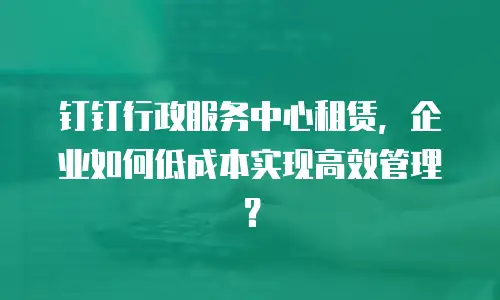 钉钉行政服务中心租赁，企业如何低成本实现高效管理？