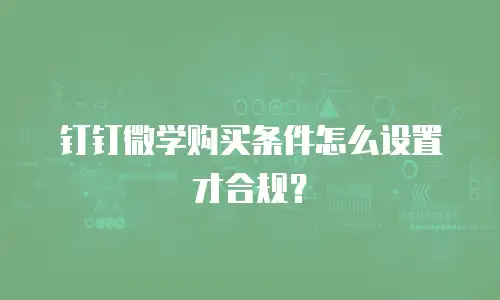 钉钉微学购买条件怎么设置才合规？