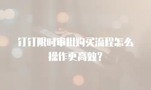 钉钉限时审批购买流程怎么操作更高效？
