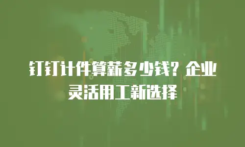 钉钉计件算薪多少钱？企业灵活用工新选择