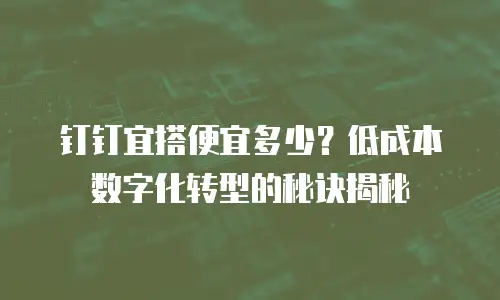 钉钉宜搭便宜多少？低成本数字化转型的秘诀揭秘