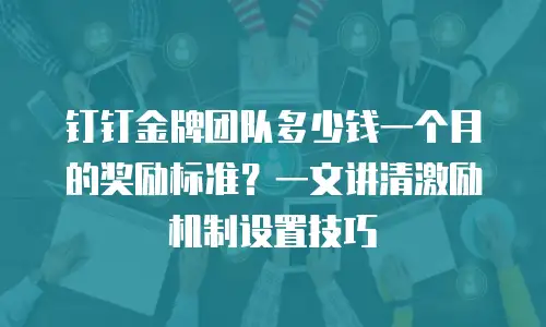 钉钉金牌团队多少钱一个月的奖励标准？一文讲清激励机制设置技巧