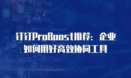 钉钉ProBoost推荐：企业如何用好高效协同工具