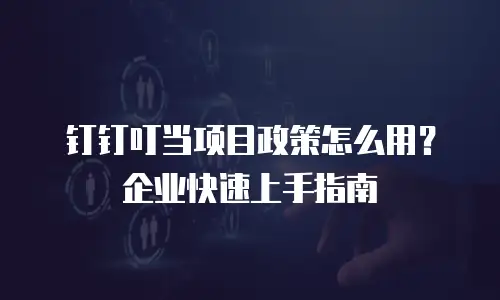 钉钉叮当项目政策怎么用？企业快速上手指南