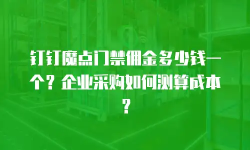 钉钉魔点门禁佣金多少钱一个？企业采购如何测算成本？