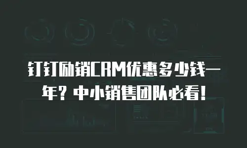 钉钉励销CRM优惠多少钱一年？中小销售团队必看！