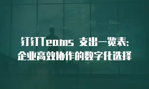 钉钉Teams 支出一览表：企业高效协作的数字化选择