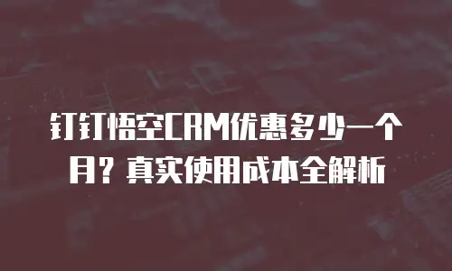 钉钉悟空CRM优惠多少一个月？真实使用成本全解析
