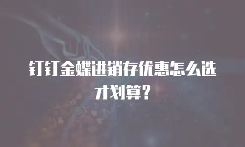 钉钉金蝶进销存优惠怎么选才划算？