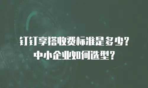 钉钉享搭收费标准是多少？中小企业如何选型？