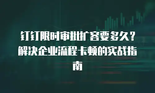 钉钉限时审批扩容要多久？解决企业流程卡顿的实战指南