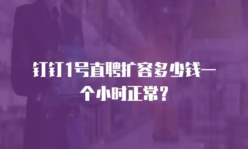 钉钉1号直聘扩容多少钱一个小时正常？