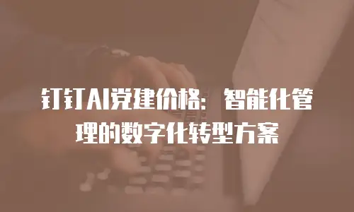 钉钉AI党建价格：智能化管理的数字化转型方案