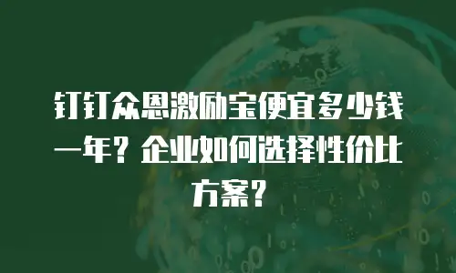 钉钉众恩激励宝便宜多少钱一年？企业如何选择性价比方案？