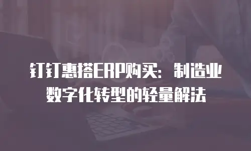 钉钉惠搭ERP购买：制造业数字化转型的轻量解法