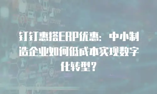 钉钉惠搭ERP优惠：中小制造企业如何低成本实现数字化转型？