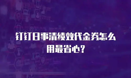 钉钉日事清绩效代金券怎么用最省心？