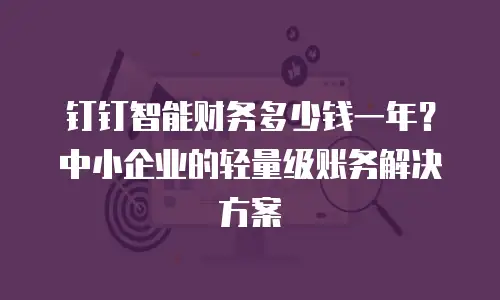 钉钉智能财务多少钱一年？中小企业的轻量级账务解决方案